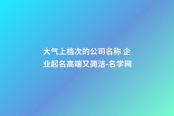 大气上档次的公司名称 企业起名高端又简洁-名学网